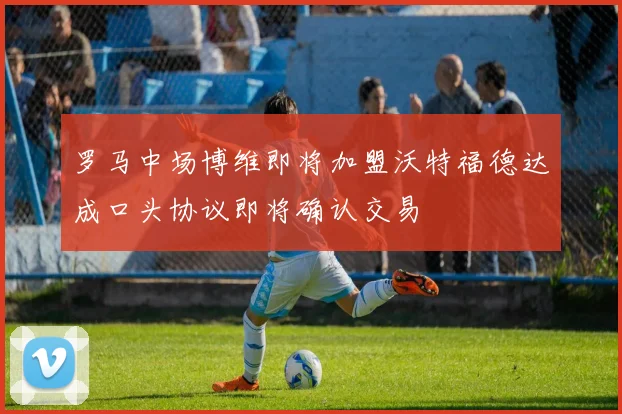 罗马中场博维即将加盟沃特福德达成口头协议即将确认交易