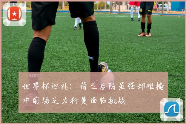 世界杯巡礼：荷兰后防虽强却难掩中前场乏力科曼面临挑战