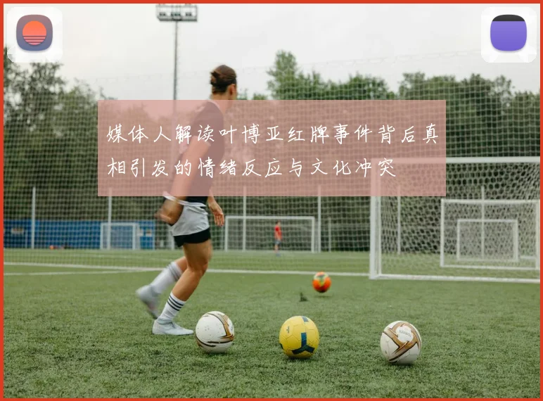 媒体人解读叶博亚红牌事件背后真相引发的情绪反应与文化冲突