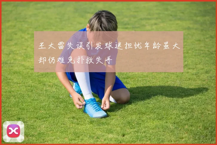 王大雷失误引发球迷担忧年龄虽大却仍难免扑救失手