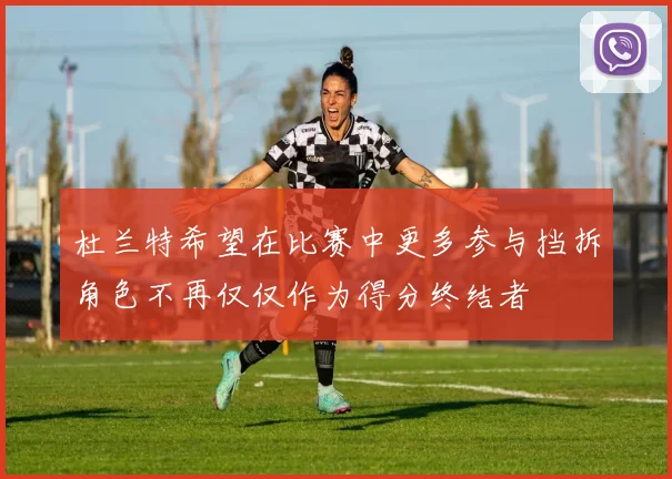 杜兰特希望在比赛中更多参与挡拆角色不再仅仅作为得分终结者