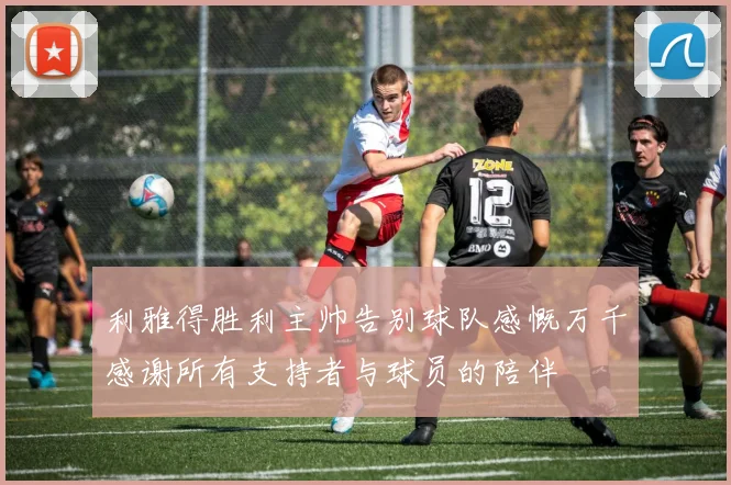 利雅得胜利主帅告别球队感慨万千感谢所有支持者与球员的陪伴