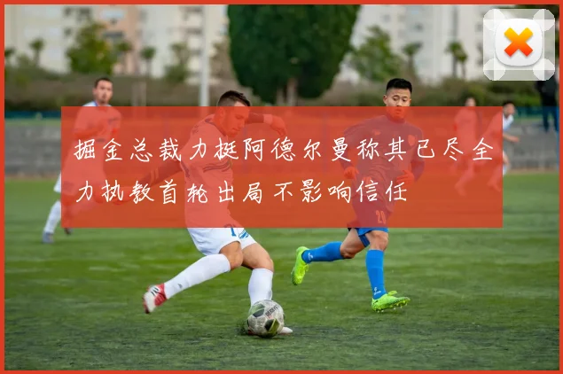 掘金总裁力挺阿德尔曼称其已尽全力执教首轮出局不影响信任